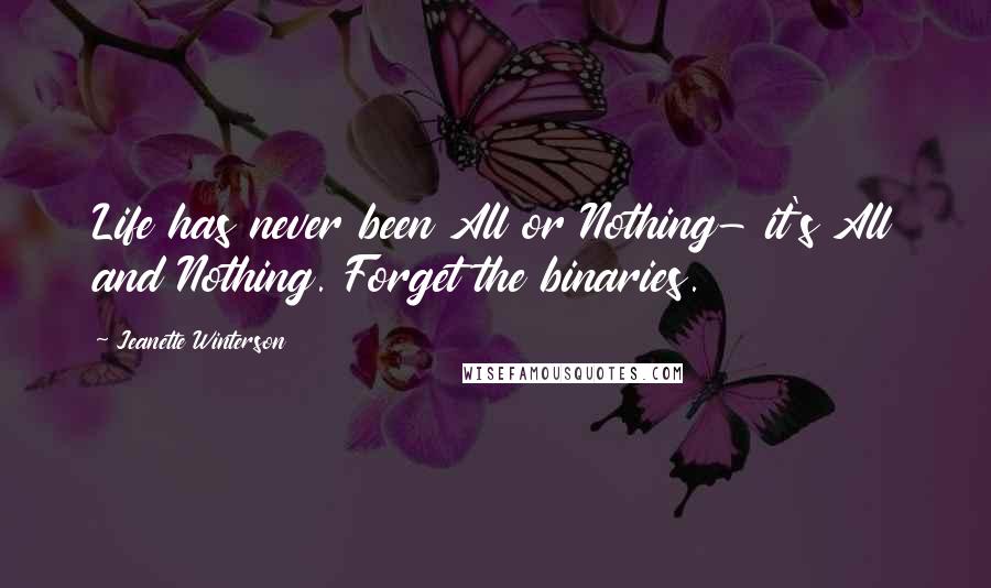 Jeanette Winterson Quotes: Life has never been All or Nothing- it's All and Nothing. Forget the binaries.