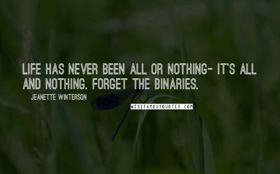 Jeanette Winterson Quotes: Life has never been All or Nothing- it's All and Nothing. Forget the binaries.