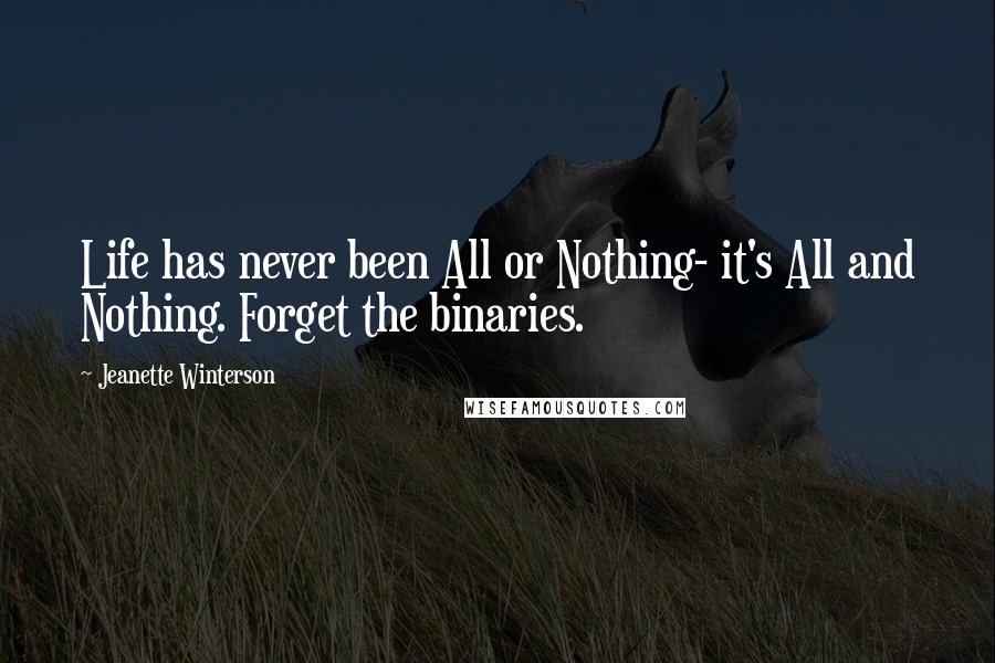 Jeanette Winterson Quotes: Life has never been All or Nothing- it's All and Nothing. Forget the binaries.