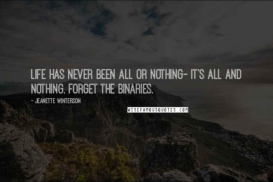 Jeanette Winterson Quotes: Life has never been All or Nothing- it's All and Nothing. Forget the binaries.