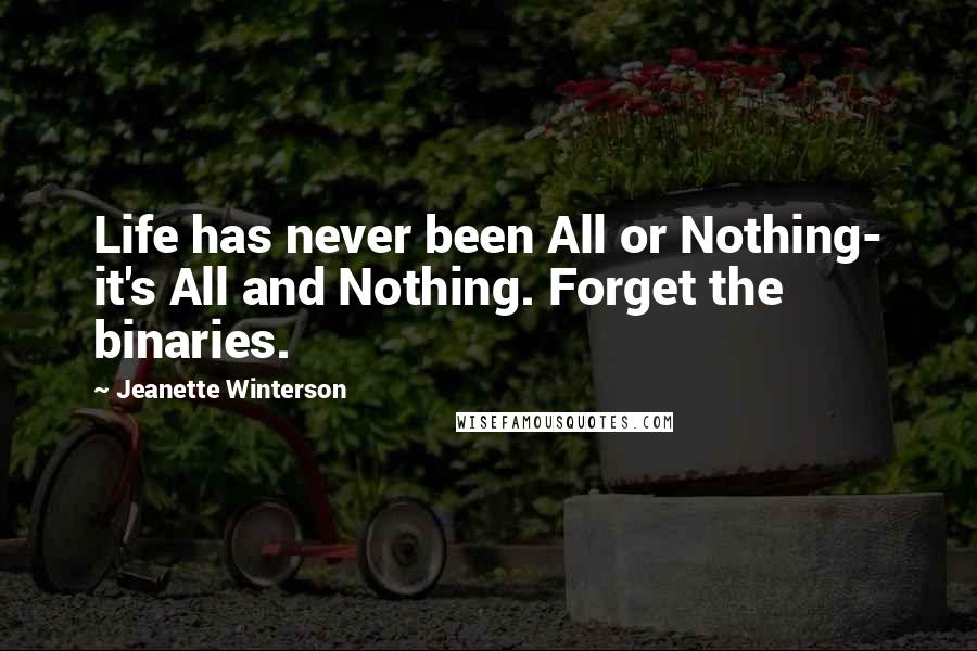 Jeanette Winterson Quotes: Life has never been All or Nothing- it's All and Nothing. Forget the binaries.