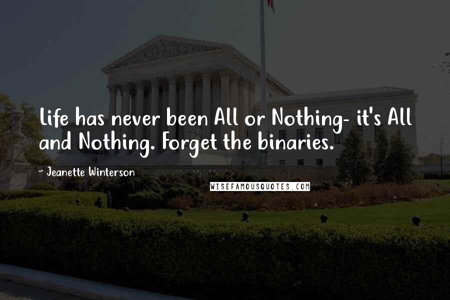 Jeanette Winterson Quotes: Life has never been All or Nothing- it's All and Nothing. Forget the binaries.