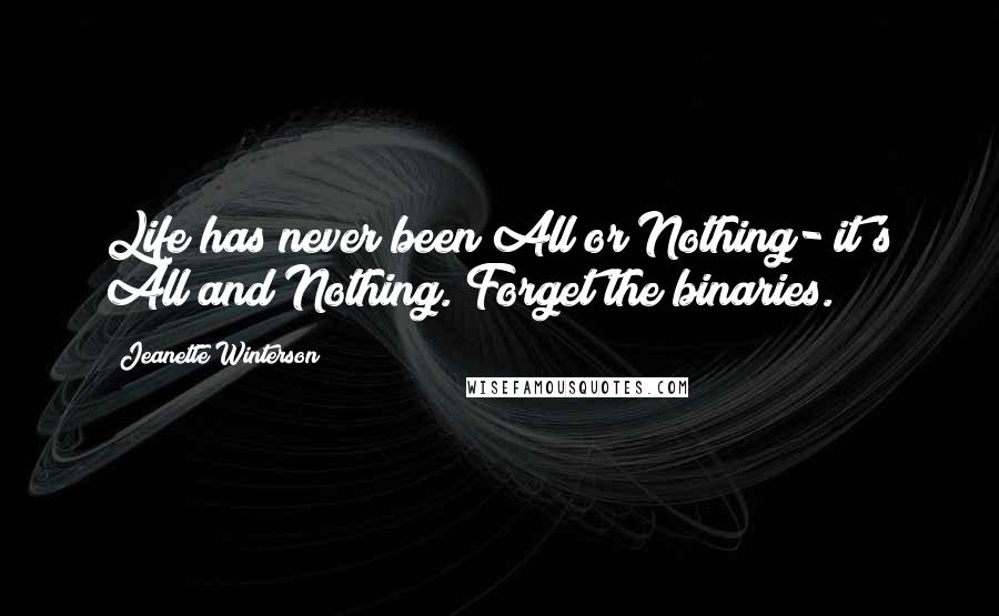 Jeanette Winterson Quotes: Life has never been All or Nothing- it's All and Nothing. Forget the binaries.