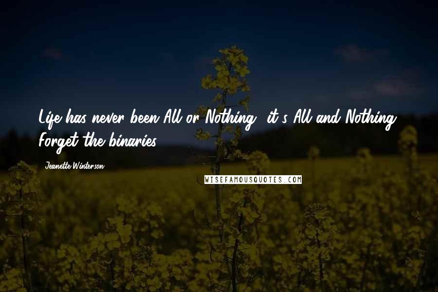 Jeanette Winterson Quotes: Life has never been All or Nothing- it's All and Nothing. Forget the binaries.