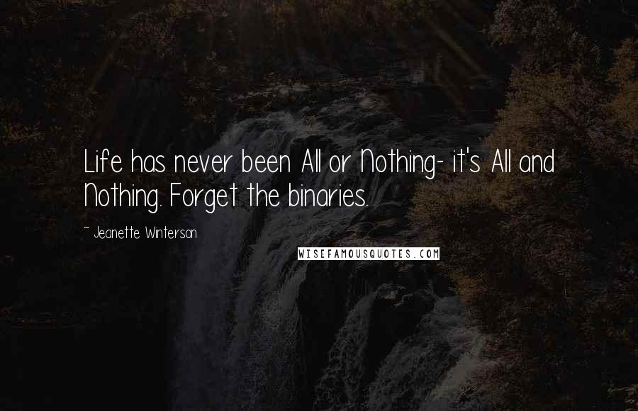 Jeanette Winterson Quotes: Life has never been All or Nothing- it's All and Nothing. Forget the binaries.