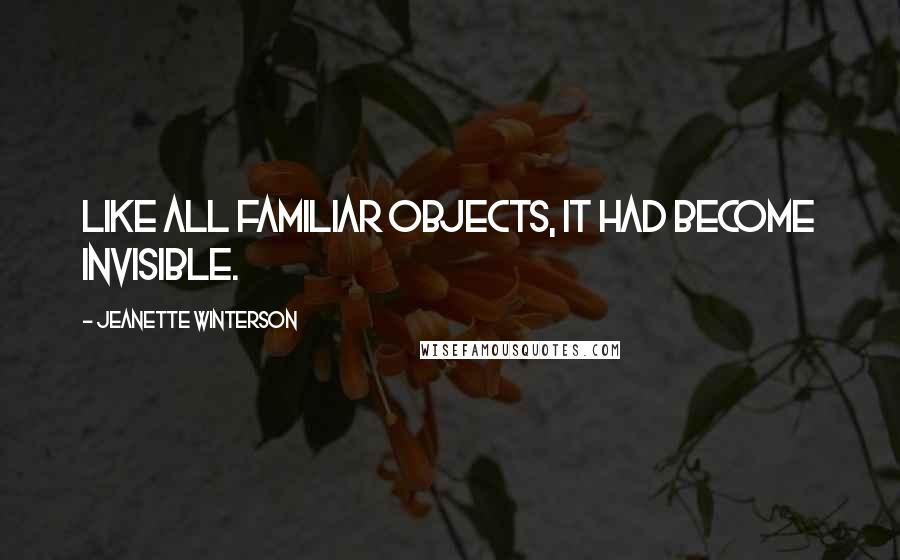 Jeanette Winterson Quotes: Like all familiar objects, it had become invisible.