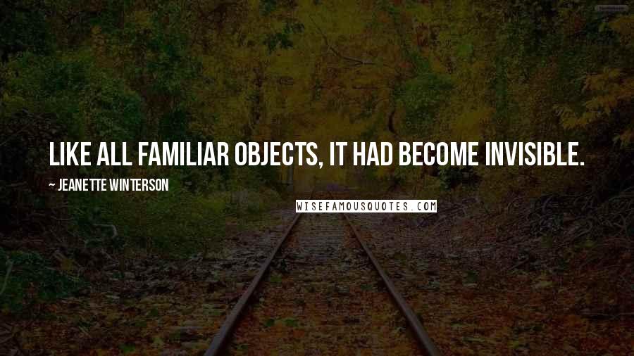 Jeanette Winterson Quotes: Like all familiar objects, it had become invisible.