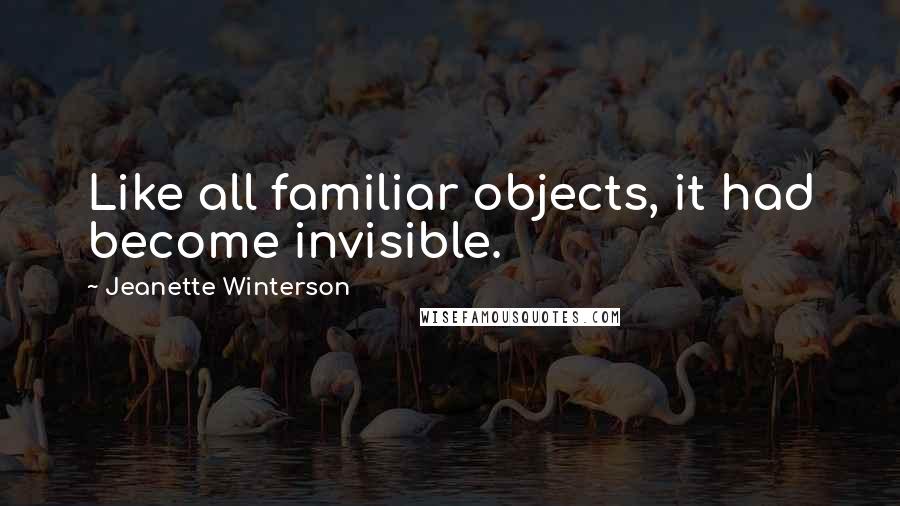 Jeanette Winterson Quotes: Like all familiar objects, it had become invisible.