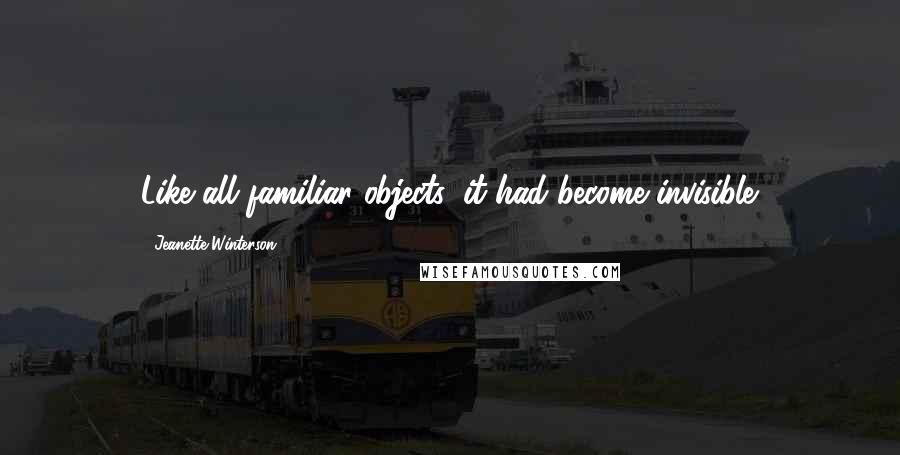 Jeanette Winterson Quotes: Like all familiar objects, it had become invisible.