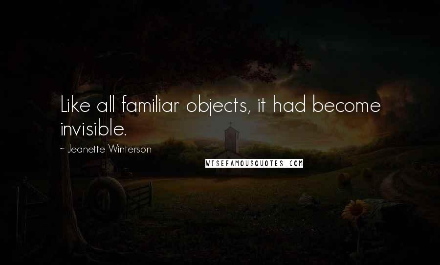 Jeanette Winterson Quotes: Like all familiar objects, it had become invisible.