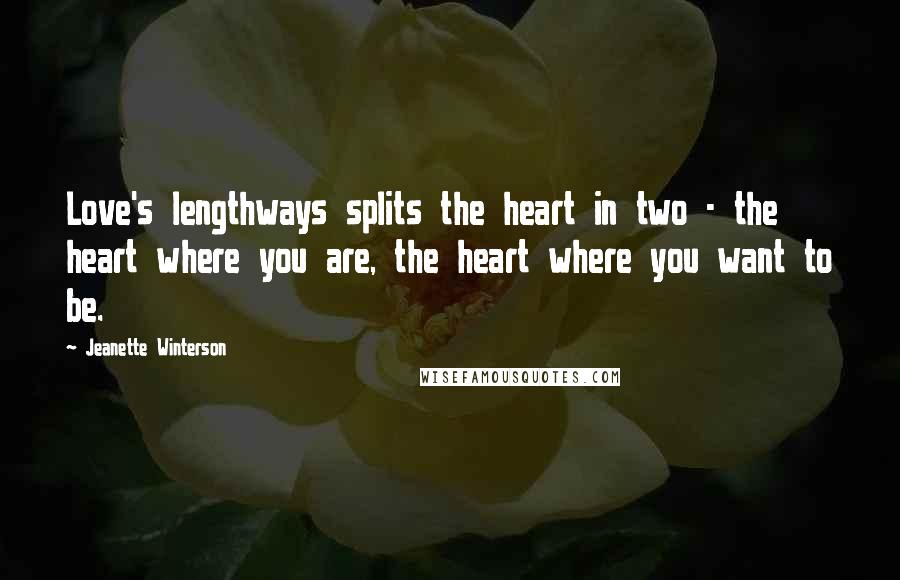 Jeanette Winterson Quotes: Love's lengthways splits the heart in two - the heart where you are, the heart where you want to be.