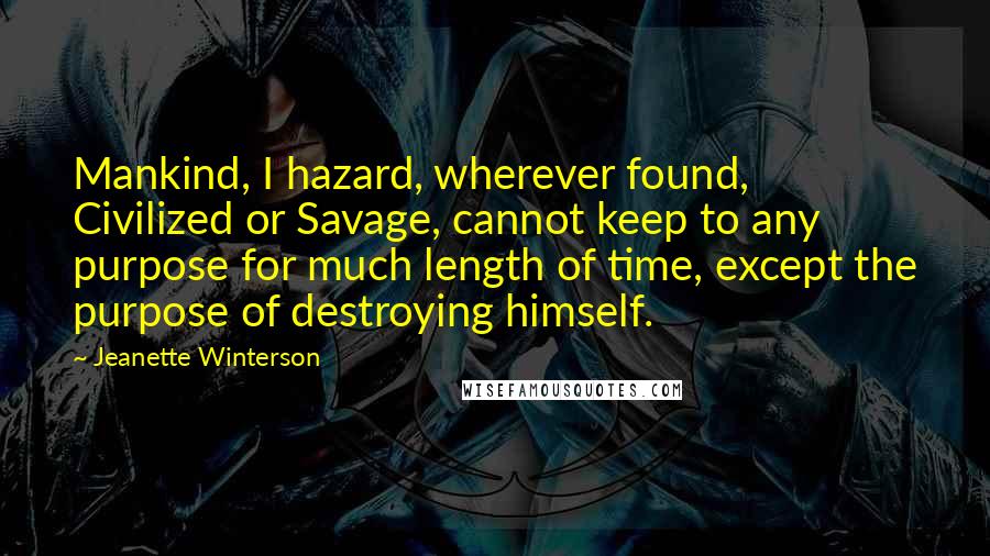 Jeanette Winterson Quotes: Mankind, I hazard, wherever found, Civilized or Savage, cannot keep to any purpose for much length of time, except the purpose of destroying himself.