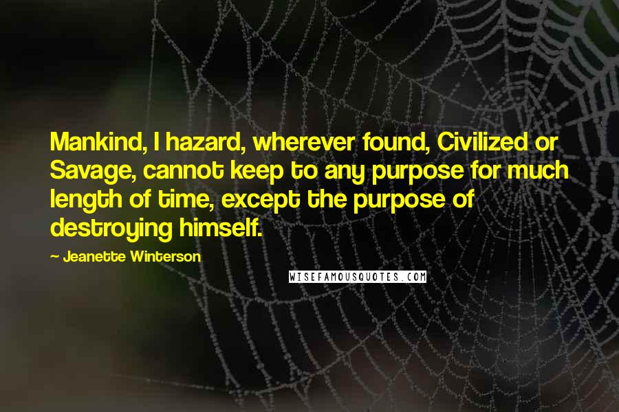 Jeanette Winterson Quotes: Mankind, I hazard, wherever found, Civilized or Savage, cannot keep to any purpose for much length of time, except the purpose of destroying himself.