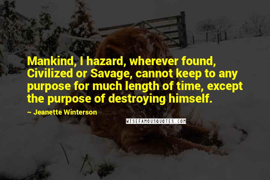 Jeanette Winterson Quotes: Mankind, I hazard, wherever found, Civilized or Savage, cannot keep to any purpose for much length of time, except the purpose of destroying himself.