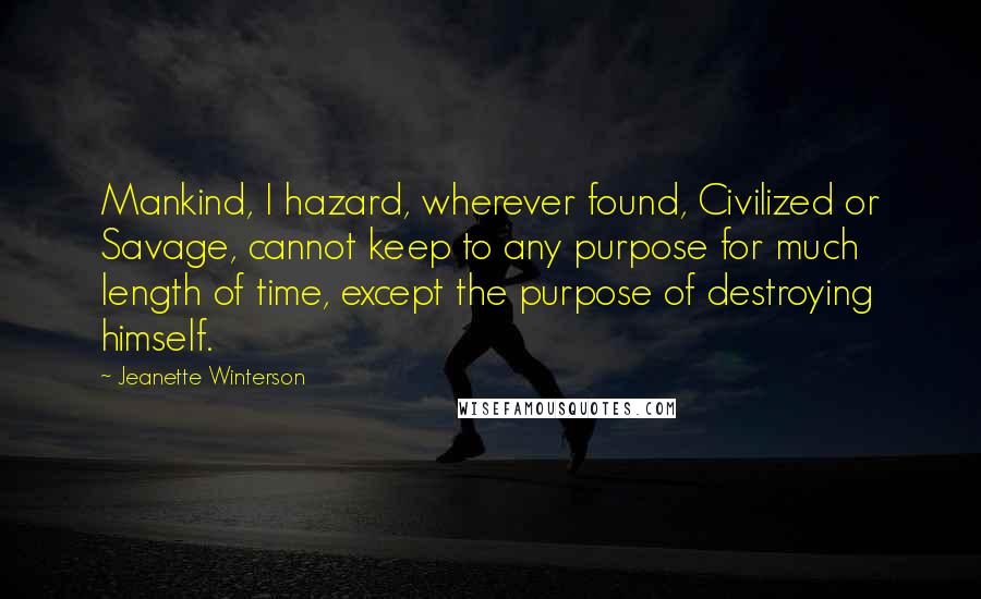 Jeanette Winterson Quotes: Mankind, I hazard, wherever found, Civilized or Savage, cannot keep to any purpose for much length of time, except the purpose of destroying himself.