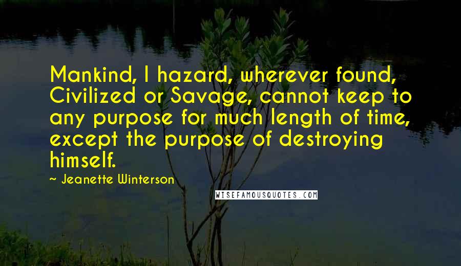 Jeanette Winterson Quotes: Mankind, I hazard, wherever found, Civilized or Savage, cannot keep to any purpose for much length of time, except the purpose of destroying himself.