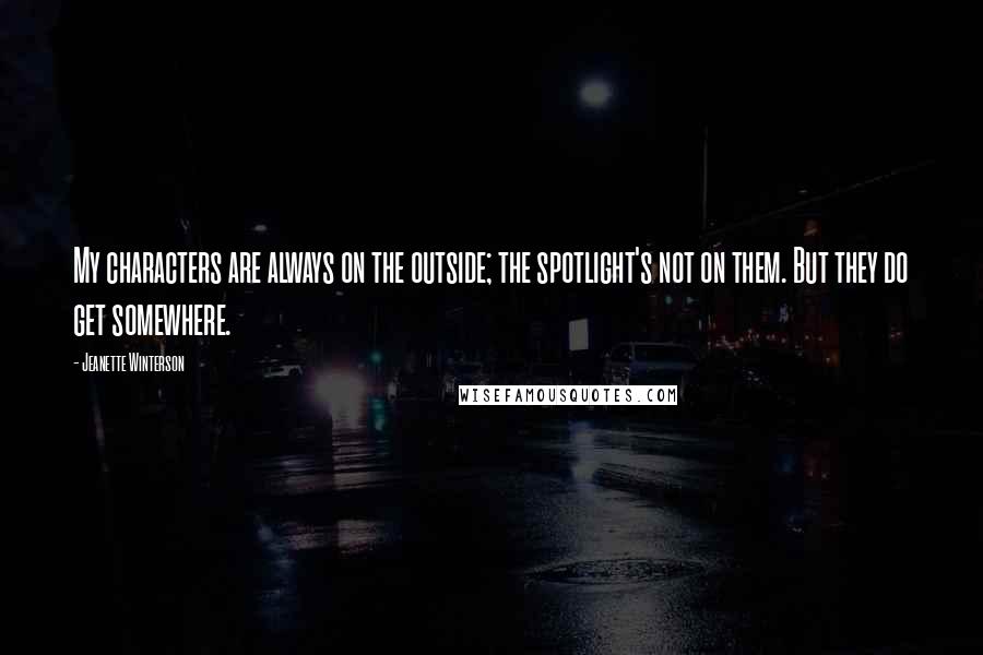 Jeanette Winterson Quotes: My characters are always on the outside; the spotlight's not on them. But they do get somewhere.