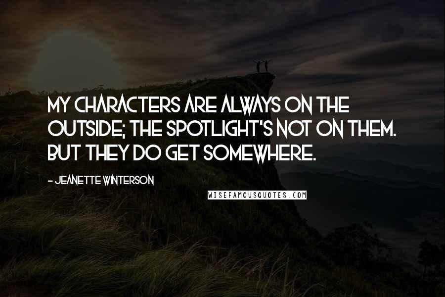 Jeanette Winterson Quotes: My characters are always on the outside; the spotlight's not on them. But they do get somewhere.