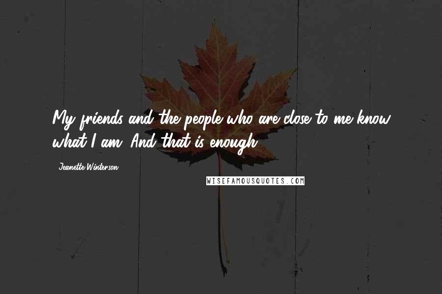 Jeanette Winterson Quotes: My friends and the people who are close to me know what I am. And that is enough.