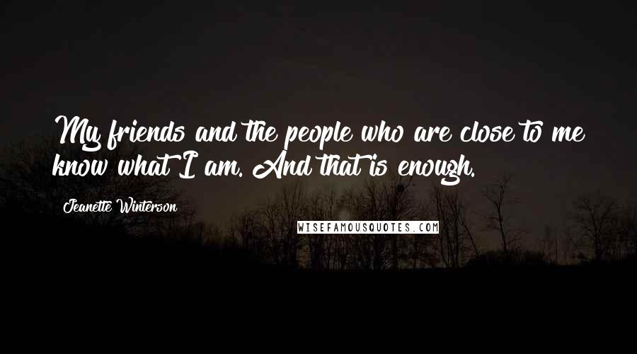 Jeanette Winterson Quotes: My friends and the people who are close to me know what I am. And that is enough.