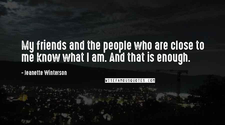 Jeanette Winterson Quotes: My friends and the people who are close to me know what I am. And that is enough.