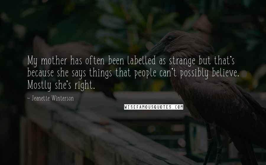 Jeanette Winterson Quotes: My mother has often been labelled as strange but that's because she says things that people can't possibly believe. Mostly she's right.