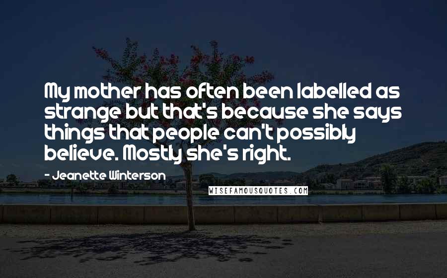 Jeanette Winterson Quotes: My mother has often been labelled as strange but that's because she says things that people can't possibly believe. Mostly she's right.
