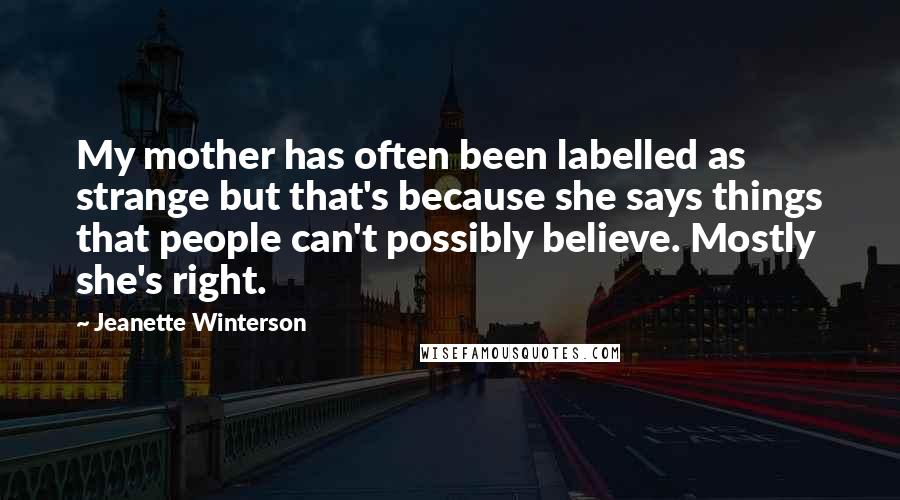 Jeanette Winterson Quotes: My mother has often been labelled as strange but that's because she says things that people can't possibly believe. Mostly she's right.