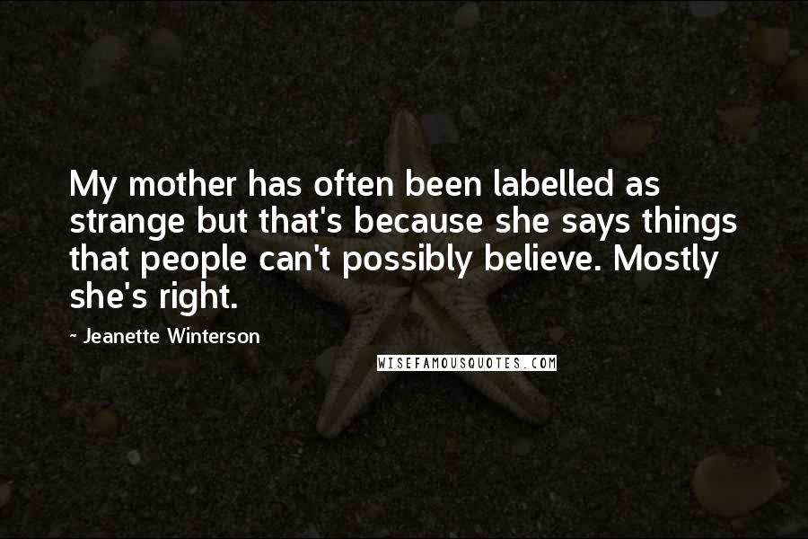 Jeanette Winterson Quotes: My mother has often been labelled as strange but that's because she says things that people can't possibly believe. Mostly she's right.