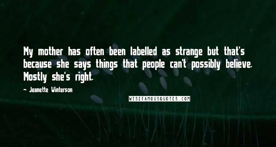 Jeanette Winterson Quotes: My mother has often been labelled as strange but that's because she says things that people can't possibly believe. Mostly she's right.