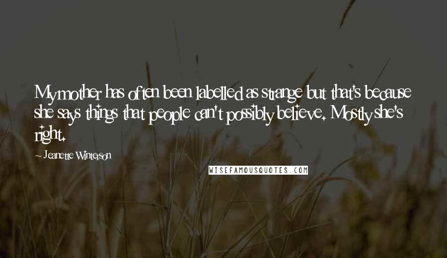 Jeanette Winterson Quotes: My mother has often been labelled as strange but that's because she says things that people can't possibly believe. Mostly she's right.