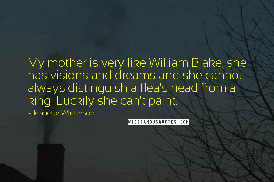 Jeanette Winterson Quotes: My mother is very like William Blake, she has visions and dreams and she cannot always distinguish a flea's head from a king. Luckily she can't paint.