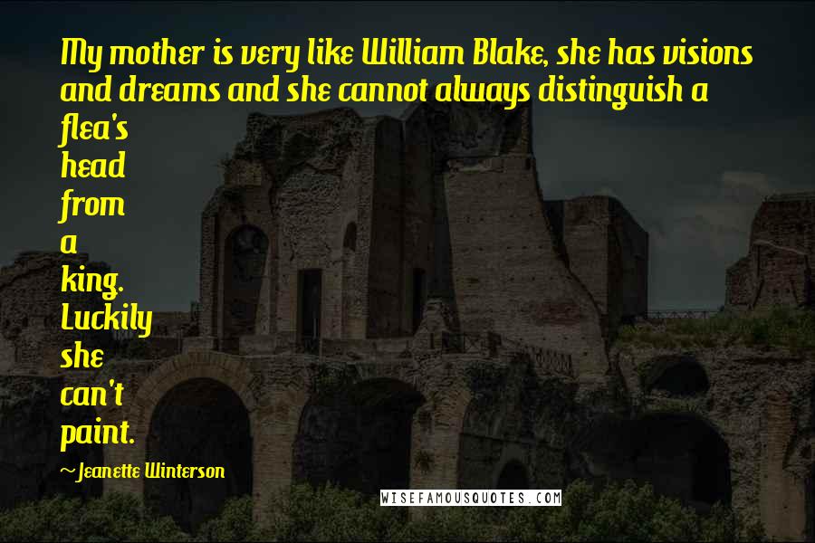 Jeanette Winterson Quotes: My mother is very like William Blake, she has visions and dreams and she cannot always distinguish a flea's head from a king. Luckily she can't paint.