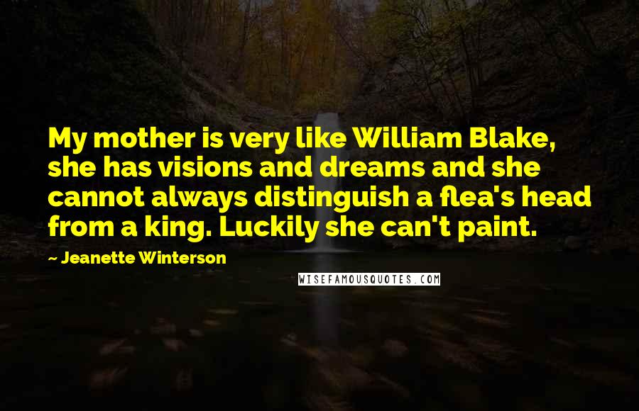 Jeanette Winterson Quotes: My mother is very like William Blake, she has visions and dreams and she cannot always distinguish a flea's head from a king. Luckily she can't paint.