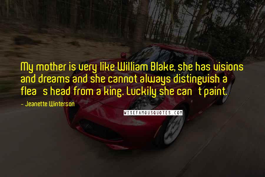 Jeanette Winterson Quotes: My mother is very like William Blake, she has visions and dreams and she cannot always distinguish a flea's head from a king. Luckily she can't paint.