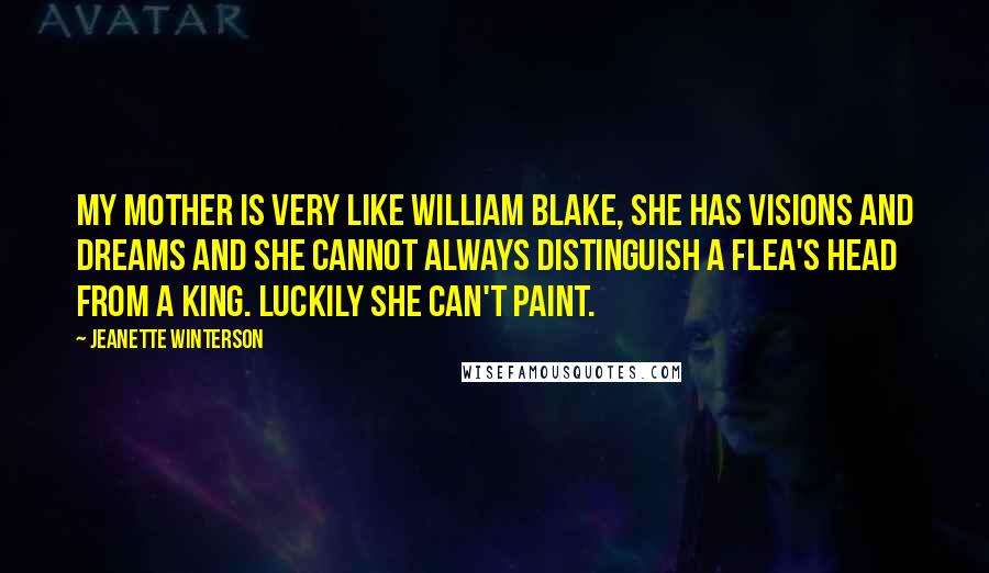 Jeanette Winterson Quotes: My mother is very like William Blake, she has visions and dreams and she cannot always distinguish a flea's head from a king. Luckily she can't paint.