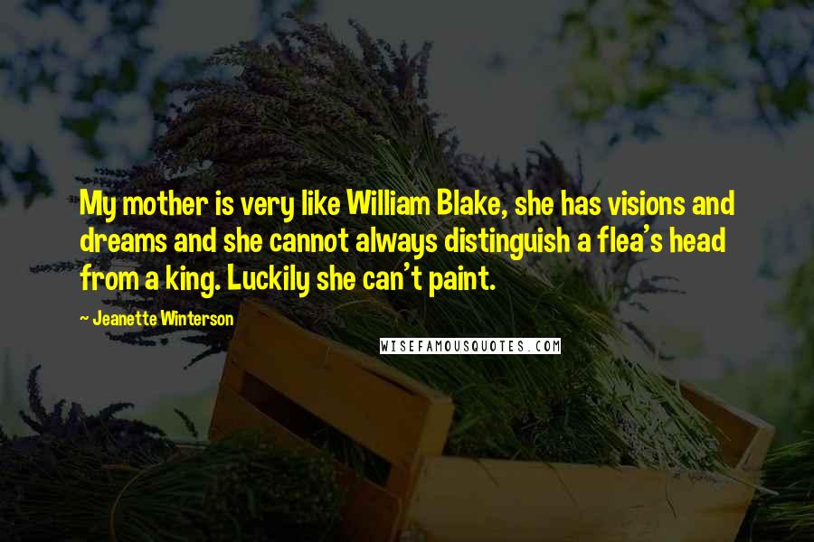 Jeanette Winterson Quotes: My mother is very like William Blake, she has visions and dreams and she cannot always distinguish a flea's head from a king. Luckily she can't paint.