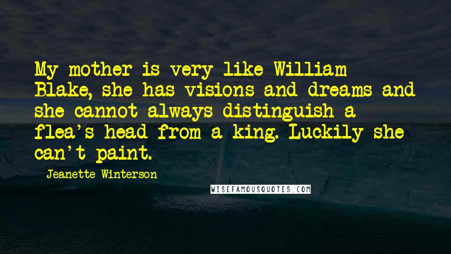 Jeanette Winterson Quotes: My mother is very like William Blake, she has visions and dreams and she cannot always distinguish a flea's head from a king. Luckily she can't paint.