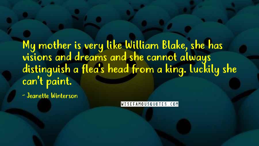 Jeanette Winterson Quotes: My mother is very like William Blake, she has visions and dreams and she cannot always distinguish a flea's head from a king. Luckily she can't paint.