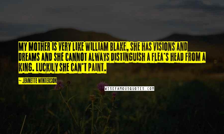 Jeanette Winterson Quotes: My mother is very like William Blake, she has visions and dreams and she cannot always distinguish a flea's head from a king. Luckily she can't paint.