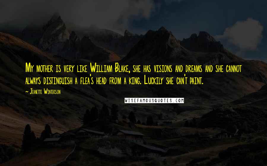 Jeanette Winterson Quotes: My mother is very like William Blake, she has visions and dreams and she cannot always distinguish a flea's head from a king. Luckily she can't paint.