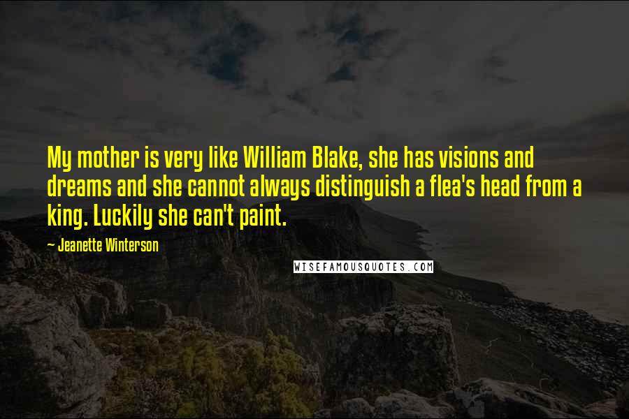 Jeanette Winterson Quotes: My mother is very like William Blake, she has visions and dreams and she cannot always distinguish a flea's head from a king. Luckily she can't paint.