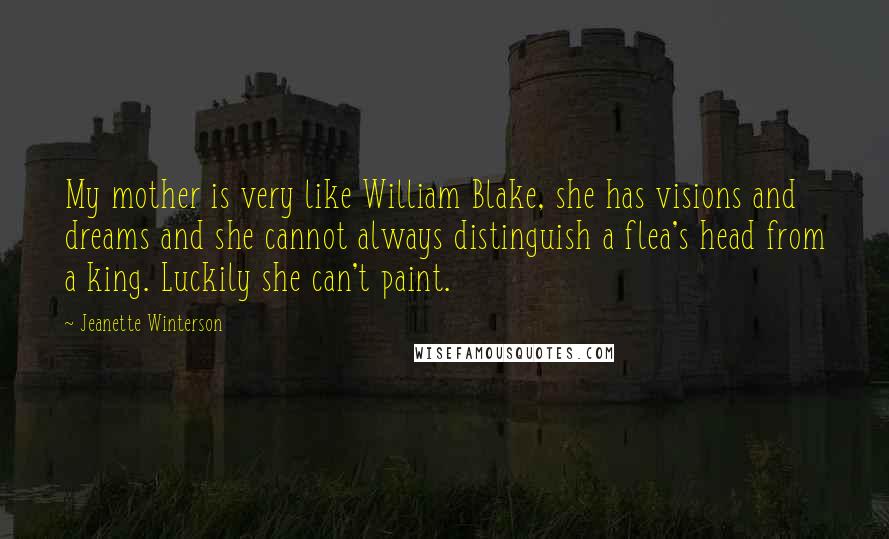 Jeanette Winterson Quotes: My mother is very like William Blake, she has visions and dreams and she cannot always distinguish a flea's head from a king. Luckily she can't paint.