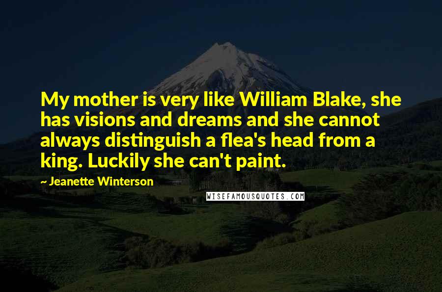 Jeanette Winterson Quotes: My mother is very like William Blake, she has visions and dreams and she cannot always distinguish a flea's head from a king. Luckily she can't paint.