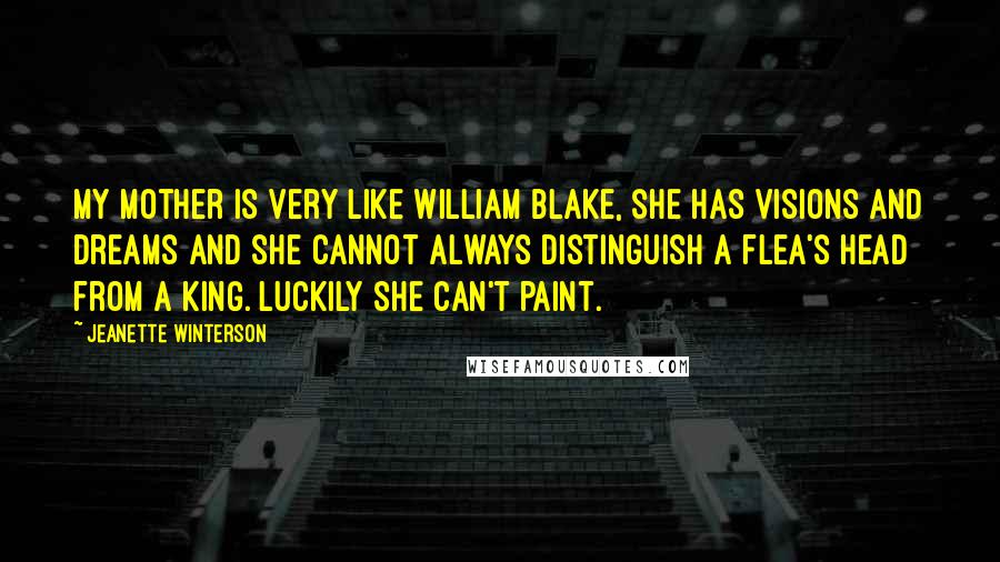 Jeanette Winterson Quotes: My mother is very like William Blake, she has visions and dreams and she cannot always distinguish a flea's head from a king. Luckily she can't paint.