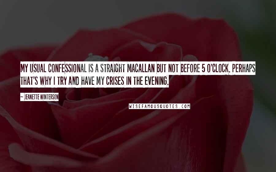 Jeanette Winterson Quotes: My usual confessional is a straight Macallan but not before 5 o'clock. Perhaps that's why I try and have my crises in the evening.