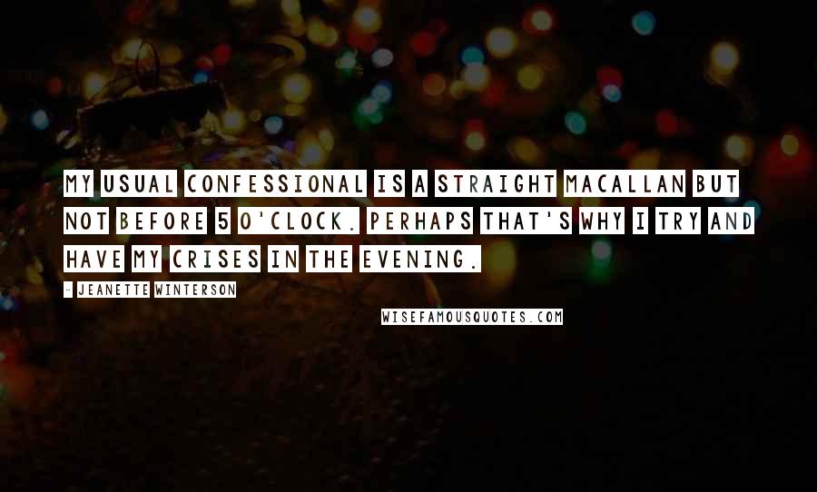 Jeanette Winterson Quotes: My usual confessional is a straight Macallan but not before 5 o'clock. Perhaps that's why I try and have my crises in the evening.