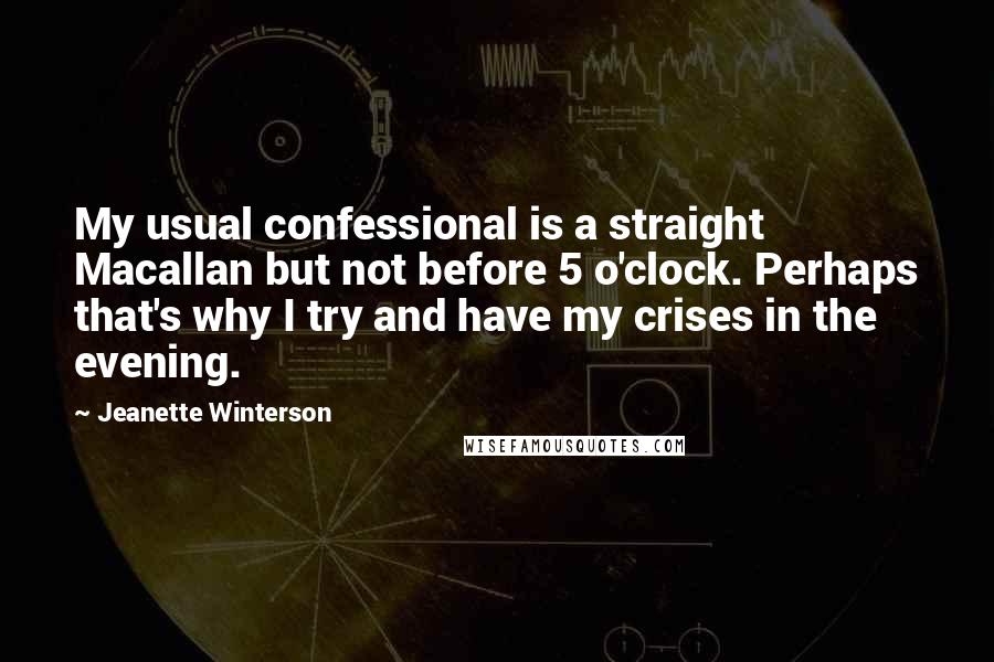 Jeanette Winterson Quotes: My usual confessional is a straight Macallan but not before 5 o'clock. Perhaps that's why I try and have my crises in the evening.