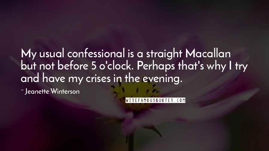 Jeanette Winterson Quotes: My usual confessional is a straight Macallan but not before 5 o'clock. Perhaps that's why I try and have my crises in the evening.
