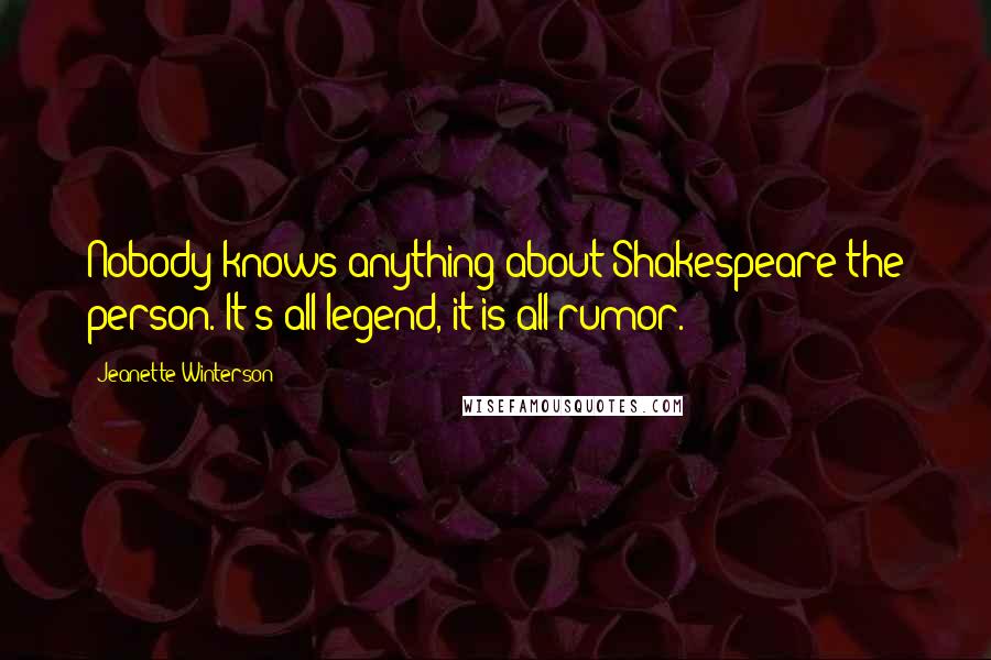 Jeanette Winterson Quotes: Nobody knows anything about Shakespeare the person. It's all legend, it is all rumor.